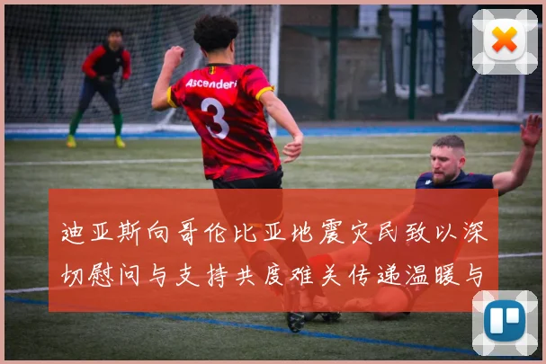 迪亚斯向哥伦比亚地震灾民致以深切慰问与支持共度难关传递温暖与力量